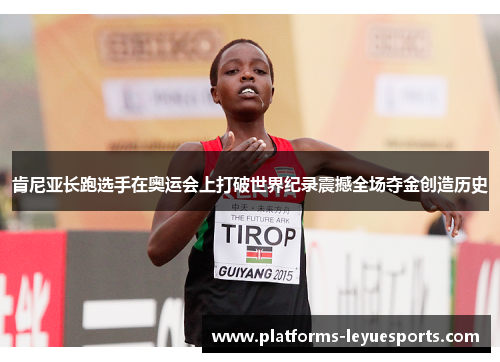 肯尼亚长跑选手在奥运会上打破世界纪录震撼全场夺金创造历史 肯尼亚长跑选手在奥运会上打破世界纪录震撼全场夺金创造历史