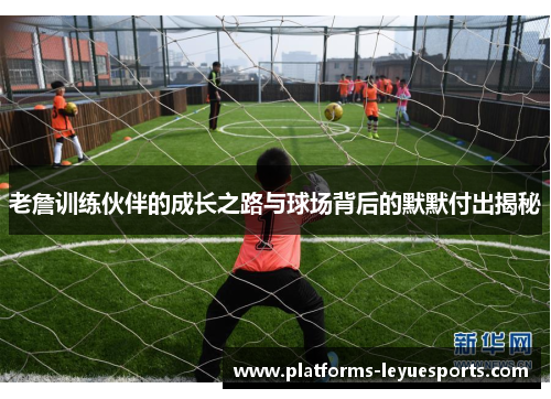 老詹训练伙伴的成长之路与球场背后的默默付出揭秘 老詹训练伙伴的成长之路与球场背后的默默付出揭秘