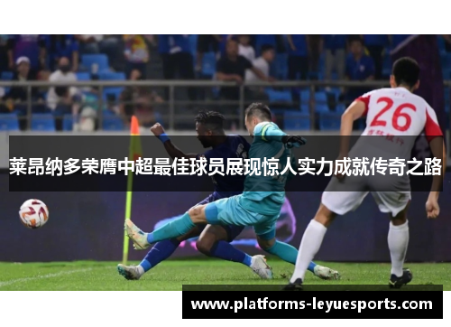 莱昂纳多荣膺中超最佳球员展现惊人实力成就传奇之路 莱昂纳多荣膺中超最佳球员展现惊人实力成就传奇之路