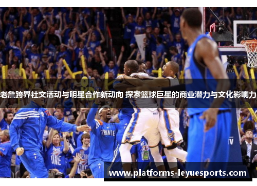 老詹跨界社交活动与明星合作新动向 探索篮球巨星的商业潜力与文化影响力 老詹跨界社交活动与明星合作新动向 探索篮球巨星的商业潜力与文化影响力