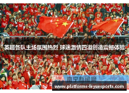 英超各队主场氛围热烈 球迷激情四溢创造震撼体验