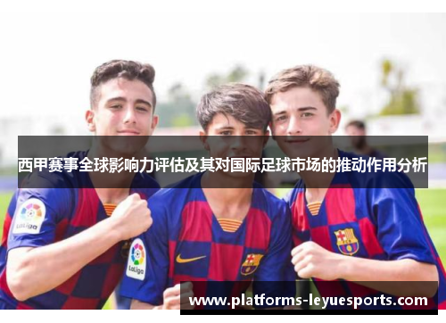 西甲赛事全球影响力评估及其对国际足球市场的推动作用分析