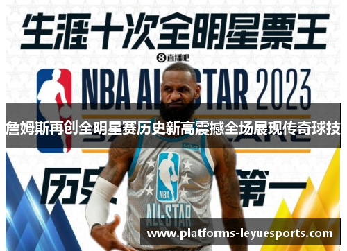 詹姆斯再创全明星赛历史新高震撼全场展现传奇球技