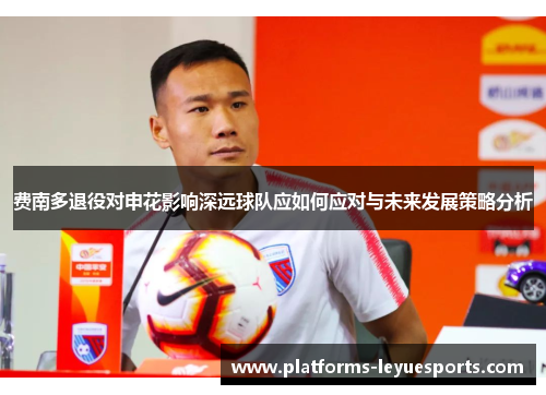 费南多退役对申花影响深远球队应如何应对与未来发展策略分析 费南多退役对申花影响深远球队应如何应对与未来发展策略分析