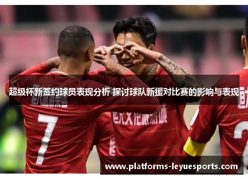 超级杯新签约球员表现分析 探讨球队新援对比赛的影响与表现