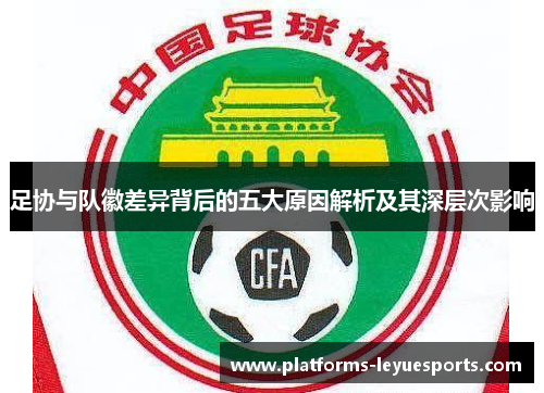 足协与队徽差异背后的五大原因解析及其深层次影响 足协与队徽差异背后的五大原因解析及其深层次影响