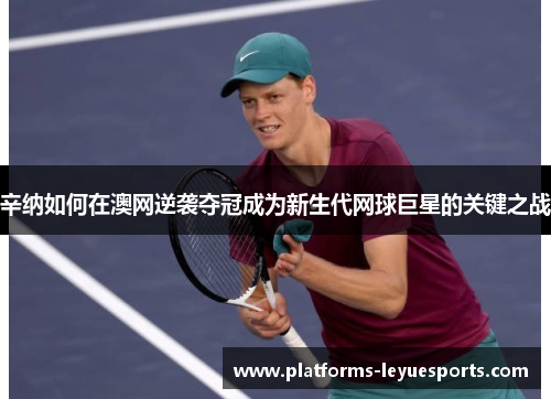 辛纳如何在澳网逆袭夺冠成为新生代网球巨星的关键之战