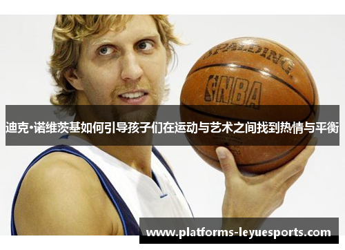 迪克·诺维茨基如何引导孩子们在运动与艺术之间找到热情与平衡