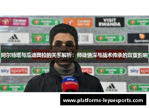 阿尔特塔与瓜迪奥拉的关系解析：师徒情深与战术传承的双重影响