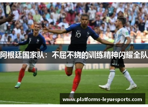 阿根廷国家队：不屈不挠的训练精神闪耀全队