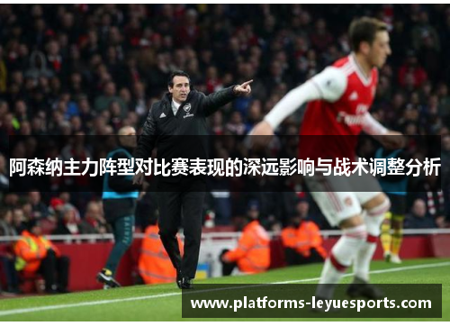 阿森纳主力阵型对比赛表现的深远影响与战术调整分析