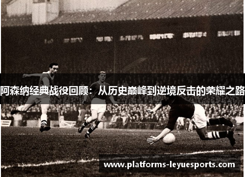阿森纳经典战役回顾:从历史巅峰到逆境反击的荣耀之路 阿森纳经典战役回顾:从历史巅峰到逆境反击的荣耀之路