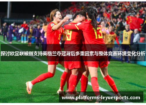 探讨欧足联被指支持英格兰夺冠背后多重因素与整体竞赛环境变化分析 探讨欧足联被指支持英格兰夺冠背后多重因素与整体竞赛环境变化分析