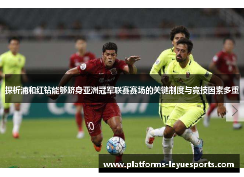 探析浦和红钻能够跻身亚洲冠军联赛赛场的关键制度与竞技因素多重 探析浦和红钻能够跻身亚洲冠军联赛赛场的关键制度与竞技因素多重