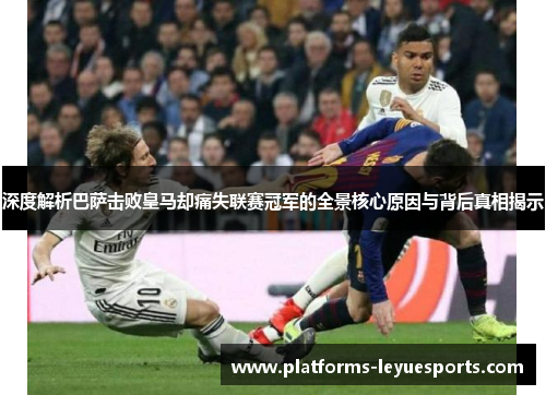 深度解析巴萨击败皇马却痛失联赛冠军的全景核心原因与背后真相揭示 深度解析巴萨击败皇马却痛失联赛冠军的全景核心原因与背后真相揭示