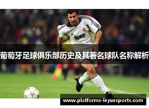 葡萄牙足球俱乐部历史及其著名球队名称解析 葡萄牙足球俱乐部历史及其著名球队名称解析