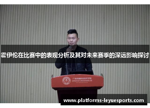 霍伊伦在比赛中的表现分析及其对未来赛季的深远影响探讨