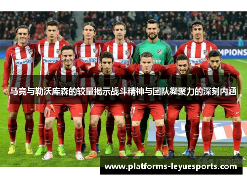 马竞与勒沃库森的较量揭示战斗精神与团队凝聚力的深刻内涵