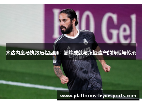 齐达内皇马执教历程回顾：巅峰成就与永恒遗产的铸就与传承