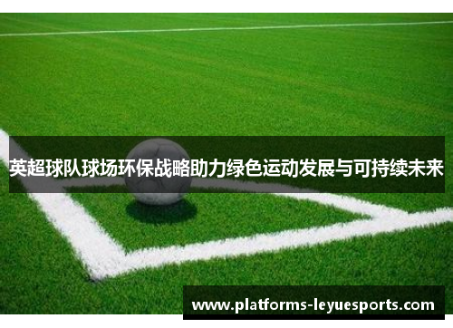 英超球队球场环保战略助力绿色运动发展与可持续未来