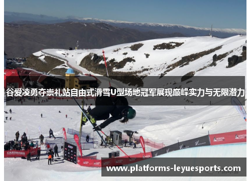 谷爱凌勇夺崇礼站自由式滑雪U型场地冠军展现巅峰实力与无限潜力