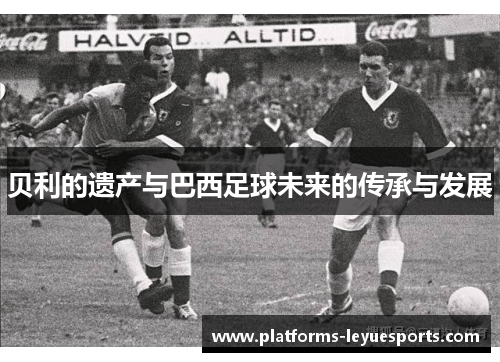 贝利的遗产与巴西足球未来的传承与发展