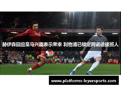 赫伊森回应皇马兴趣表示荣幸 利物浦已锁定阿诺德接班人