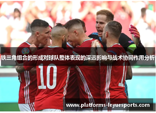 铁三角组合的形成对球队整体表现的深远影响与战术协同作用分析