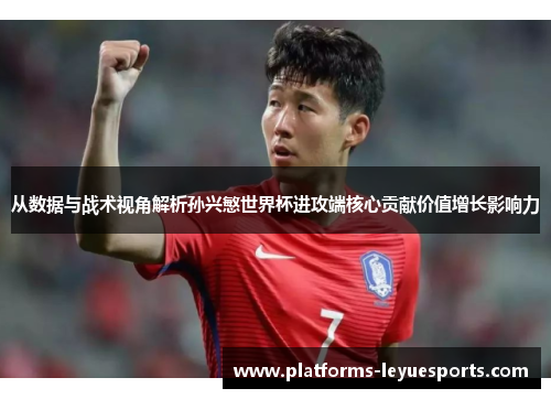 从数据与战术视角解析孙兴慜世界杯进攻端核心贡献价值增长影响力
