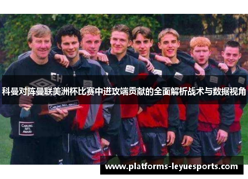 科曼对阵曼联美洲杯比赛中进攻端贡献的全面解析战术与数据视角 科曼对阵曼联美洲杯比赛中进攻端贡献的全面解析战术与数据视角