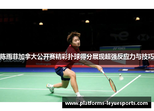 陈雨菲加拿大公开赛精彩扑球得分展现超强反应力与技巧 陈雨菲加拿大公开赛精彩扑球得分展现超强反应力与技巧