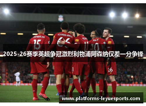 2025-26赛季英超争冠激烈利物浦阿森纳仅差一分争锋