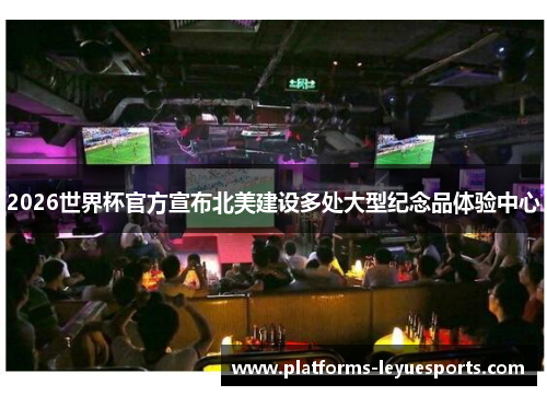 2026世界杯官方宣布北美建设多处大型纪念品体验中心
