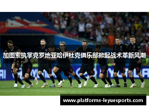 加图索执掌克罗地亚哈伊杜克俱乐部掀起战术革新风潮 加图索执掌克罗地亚哈伊杜克俱乐部掀起战术革新风潮