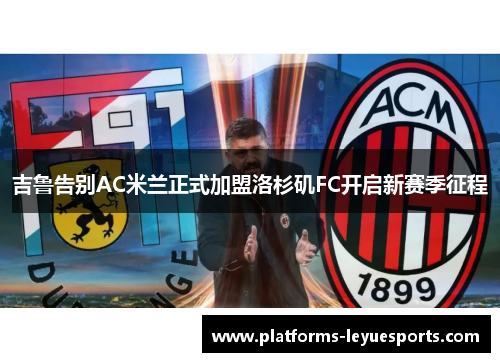 吉鲁告别AC米兰正式加盟洛杉矶FC开启新赛季征程