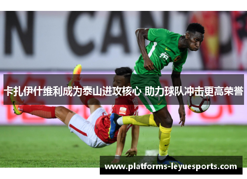 卡扎伊什维利成为泰山进攻核心 助力球队冲击更高荣誉