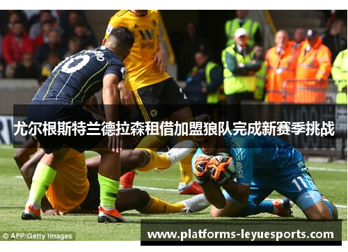 尤尔根斯特兰德拉森租借加盟狼队完成新赛季挑战 尤尔根斯特兰德拉森租借加盟狼队完成新赛季挑战