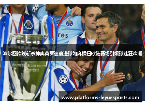 波尔图锋线新杀神奥莫罗迪翁进球如麻横扫欧陆赛场引爆球迷狂欢潮 波尔图锋线新杀神奥莫罗迪翁进球如麻横扫欧陆赛场引爆球迷狂欢潮
