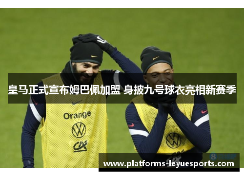 皇马正式宣布姆巴佩加盟 身披九号球衣亮相新赛季 皇马正式宣布姆巴佩加盟 身披九号球衣亮相新赛季
