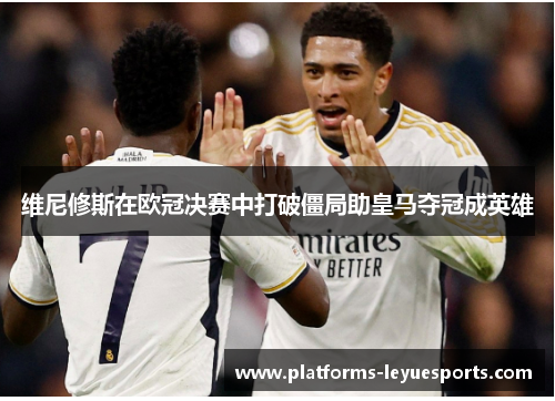 维尼修斯在欧冠决赛中打破僵局助皇马夺冠成英雄 维尼修斯在欧冠决赛中打破僵局助皇马夺冠成英雄