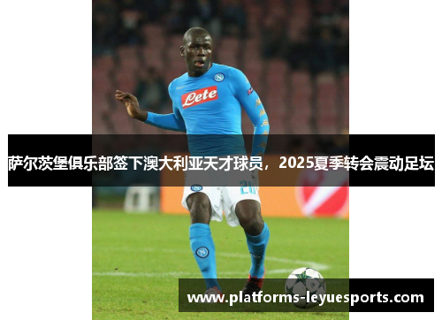 萨尔茨堡俱乐部签下澳大利亚天才球员，2025夏季转会震动足坛