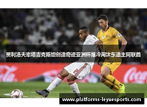 贾利洛夫率塔吉克斯坦创造奇迹亚洲杯爆冷淘汰东道主阿联酋