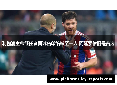 利物浦主帅继任者面试名单缩减至三人 阿隆索依旧是首选