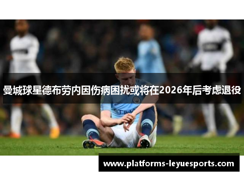 曼城球星德布劳内因伤病困扰或将在2026年后考虑退役