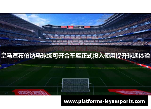 皇马宣布伯纳乌球场可开合车库正式投入使用提升球迷体验