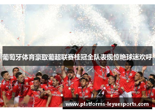 葡萄牙体育豪取葡超联赛桂冠全队表现惊艳球迷欢呼