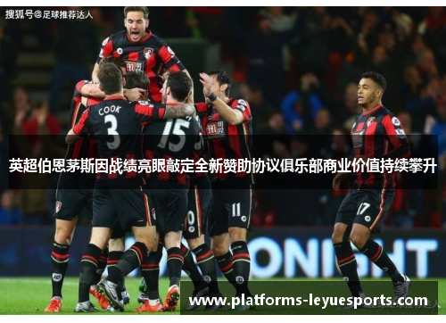 英超伯恩茅斯因战绩亮眼敲定全新赞助协议俱乐部商业价值持续攀升 英超伯恩茅斯因战绩亮眼敲定全新赞助协议俱乐部商业价值持续攀升