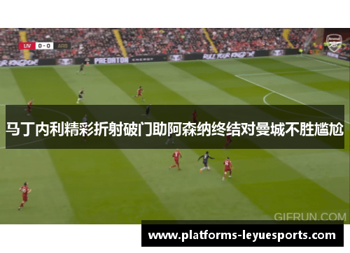 马丁内利精彩折射破门助阿森纳终结对曼城不胜尴尬