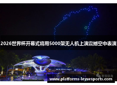 2026世界杯开幕式将用5000架无人机上演震撼空中表演