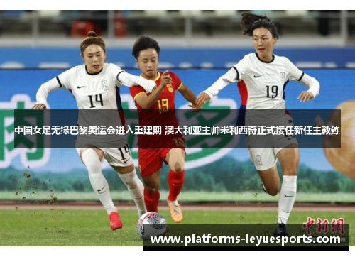 中国女足无缘巴黎奥运会进入重建期 澳大利亚主帅米利西奇正式接任新任主教练